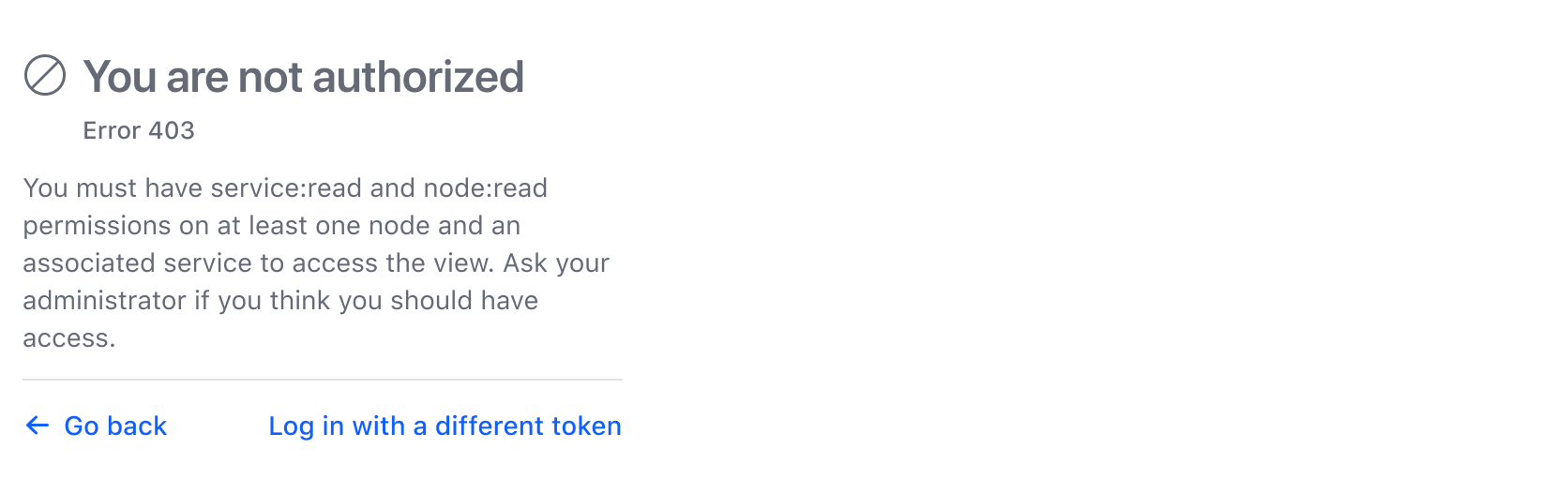 A card with the title "You are not authorized" and sub heading "Error 403". The paragraph reads "you must have service:read and node:read permissions on at least one node and an associated service to access the view. Ask your administrator if you think you should have this access". There is a link to go back and a button to log in with a different token.